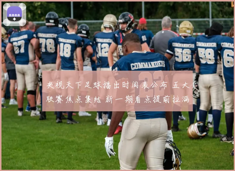央视天下足球播出时间表公布 五大联赛焦点集结 新一期看点提前拉满