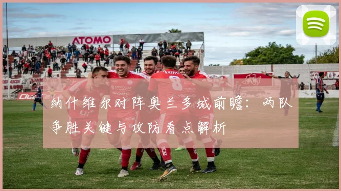 纳什维尔对阵奥兰多城前瞻：两队争胜关键与攻防看点解析