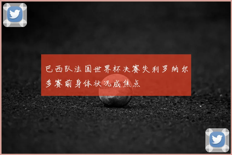 巴西队法国世界杯决赛失利罗纳尔多赛前身体状况成焦点