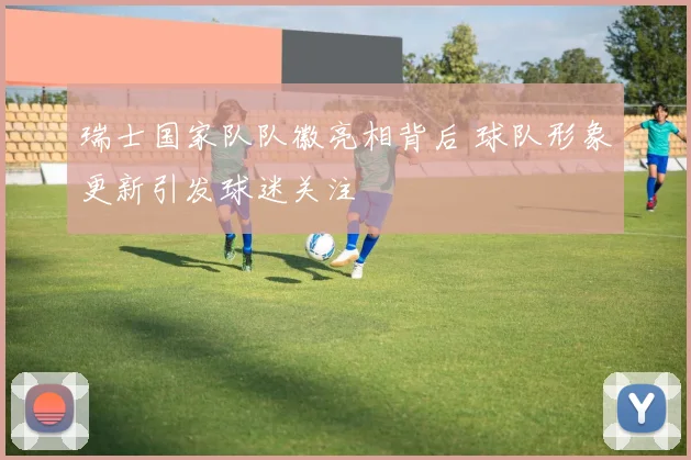 瑞士国家队队徽亮相背后 球队形象更新引发球迷关注