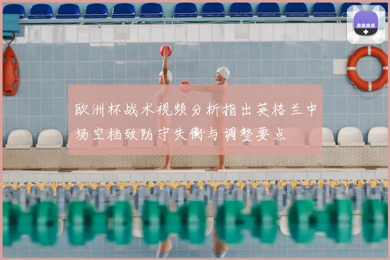 欧洲杯战术视频分析指出英格兰中场空档致防守失衡与调整要点