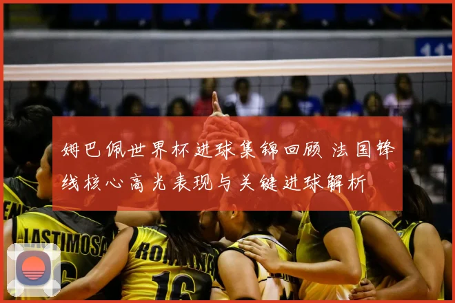 姆巴佩世界杯进球集锦回顾 法国锋线核心高光表现与关键进球解析