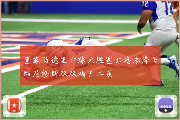 皇家马德里六球大胜塞尔塔本泽马维尼修斯双双梅开二度