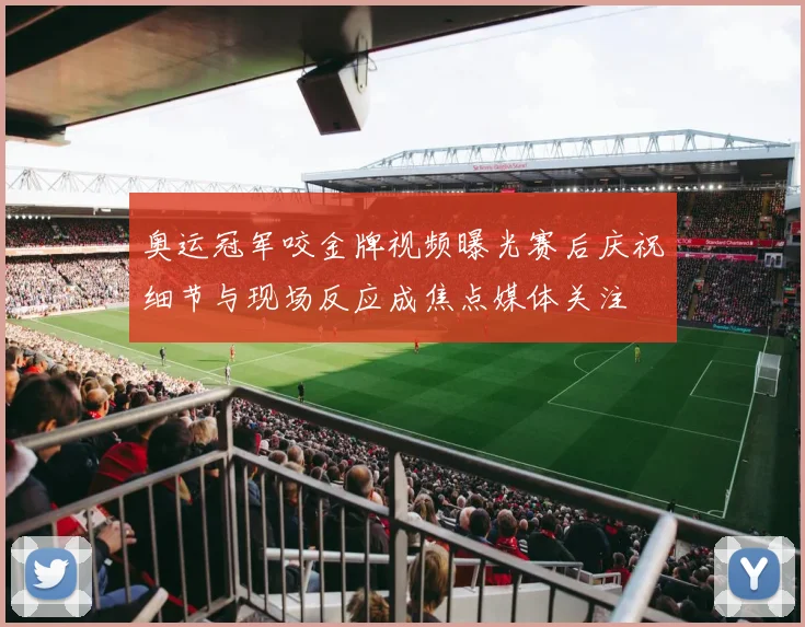 奥运冠军咬金牌视频曝光赛后庆祝细节与现场反应成焦点媒体关注