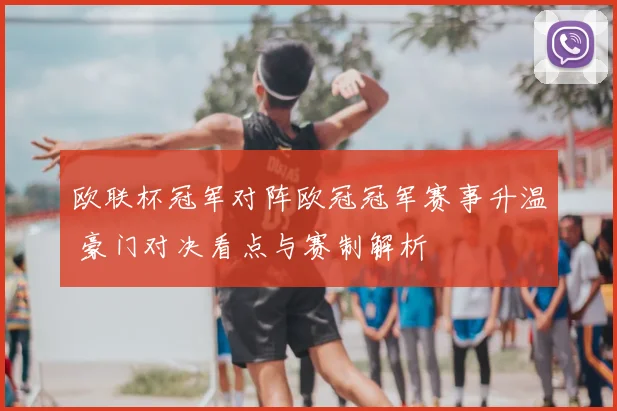 欧联杯冠军对阵欧冠冠军赛事升温 豪门对决看点与赛制解析