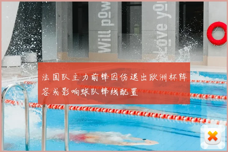 法国队主力前锋因伤退出欧洲杯阵容或影响球队锋线配置