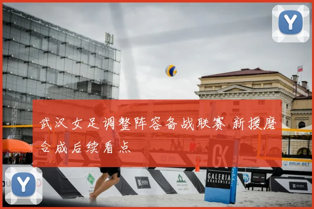 武汉女足调整阵容备战联赛 新援磨合成后续看点