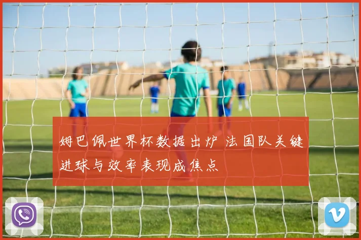 姆巴佩世界杯数据出炉 法国队关键进球与效率表现成焦点