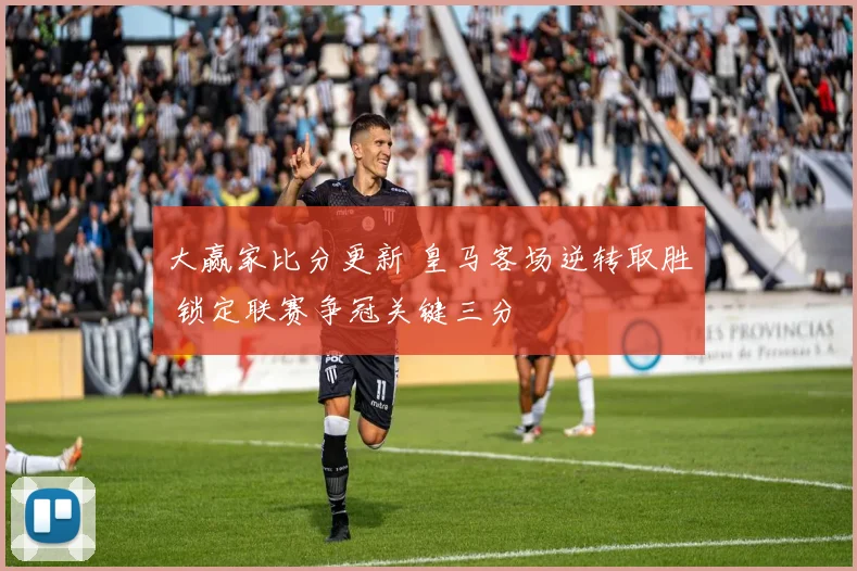 大赢家比分更新 皇马客场逆转取胜 锁定联赛争冠关键三分