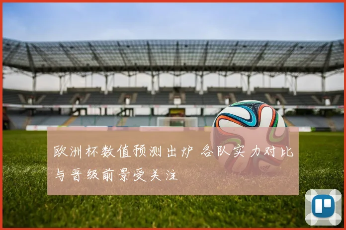 欧洲杯数值预测出炉 各队实力对比与晋级前景受关注