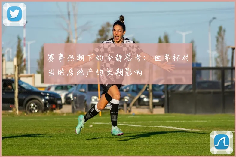 赛事热潮下的冷静思考：世界杯对当地房地产的长期影响