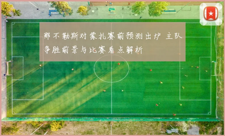 那不勒斯对蒙扎赛前预测出炉 主队争胜前景与比赛看点解析