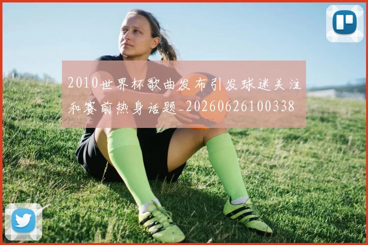 2010世界杯歌曲发布引发球迷关注和赛前热身话题_20260626100338