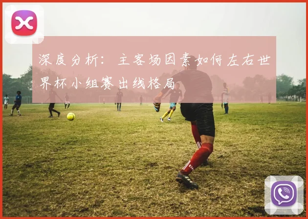 深度分析：主客场因素如何左右世界杯小组赛出线格局