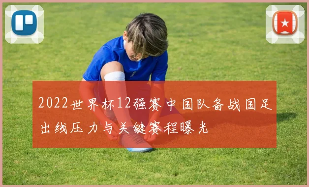 2022世界杯12强赛中国队备战国足出线压力与关键赛程曝光
