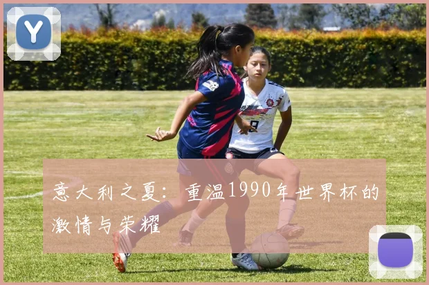 意大利之夏:重温1990年世界杯的激情与荣耀