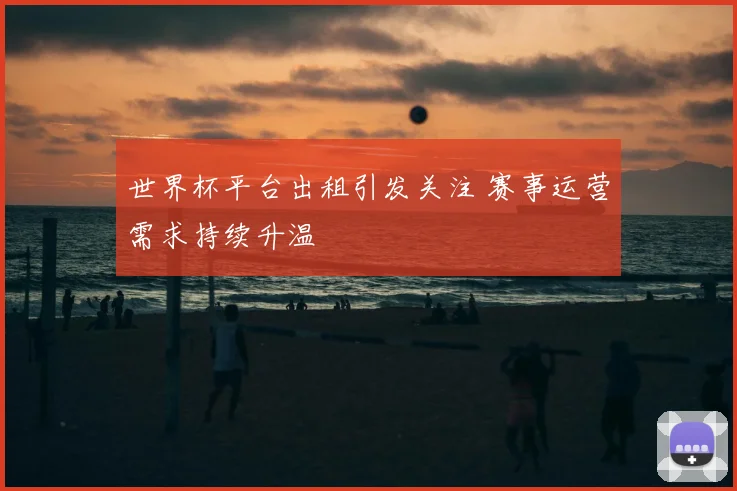 世界杯平台出租引发关注 赛事运营需求持续升温