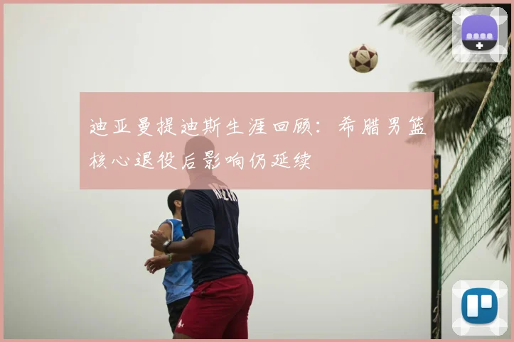 迪亚曼提迪斯生涯回顾:希腊男篮核心退役后影响仍延续
