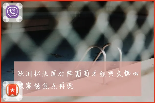 欧洲杯法国对阵葡萄牙经典交锋回顾赛场焦点再现