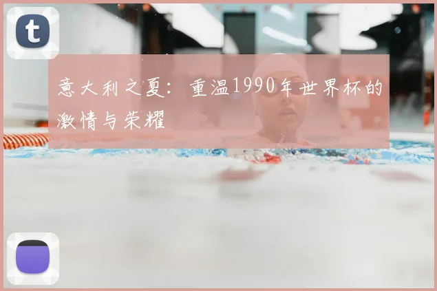 意大利之夏:重温1990年世界杯的激情与荣耀