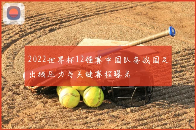 2022世界杯12强赛中国队备战国足出线压力与关键赛程曝光