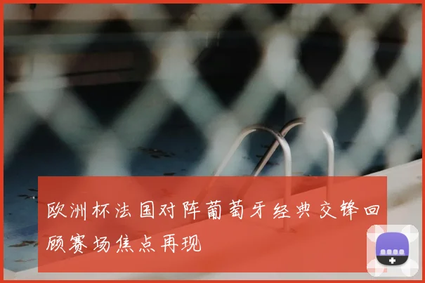 欧洲杯法国对阵葡萄牙经典交锋回顾赛场焦点再现