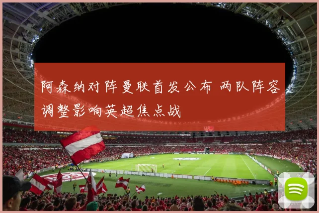 阿森纳对阵曼联首发公布 两队阵容调整影响英超焦点战