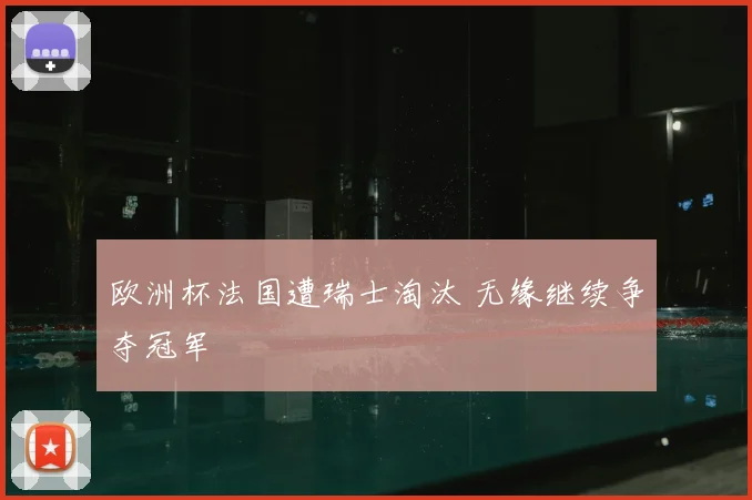 欧洲杯法国遭瑞士淘汰 无缘继续争夺冠军