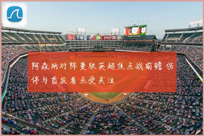 阿森纳对阵曼联英超焦点战前瞻 伤停与首发看点受关注