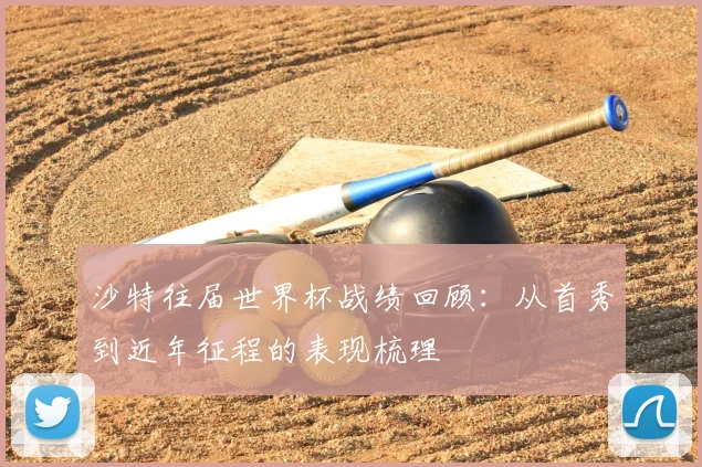 沙特往届世界杯战绩回顾：从首秀到近年征程的表现梳理