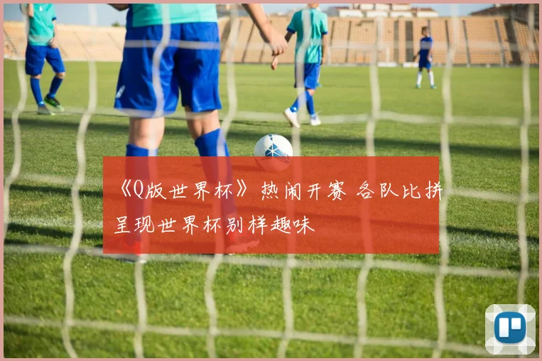 《Q版世界杯》热闹开赛 各队比拼呈现世界杯别样趣味