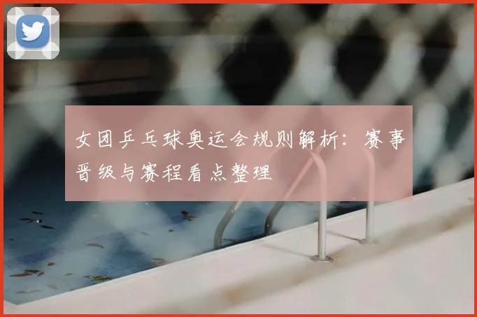 女团乒乓球奥运会规则解析：赛事晋级与赛程看点整理