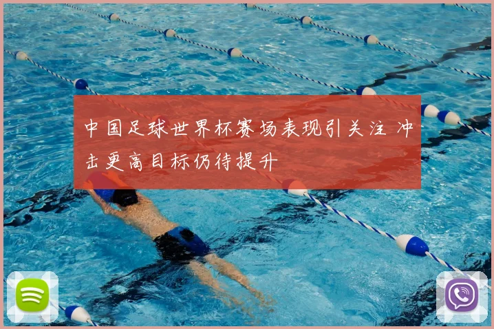 中国足球世界杯赛场表现引关注 冲击更高目标仍待提升