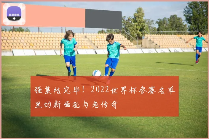 强集结完毕！2022世界杯参赛名单里的新面孔与老传奇