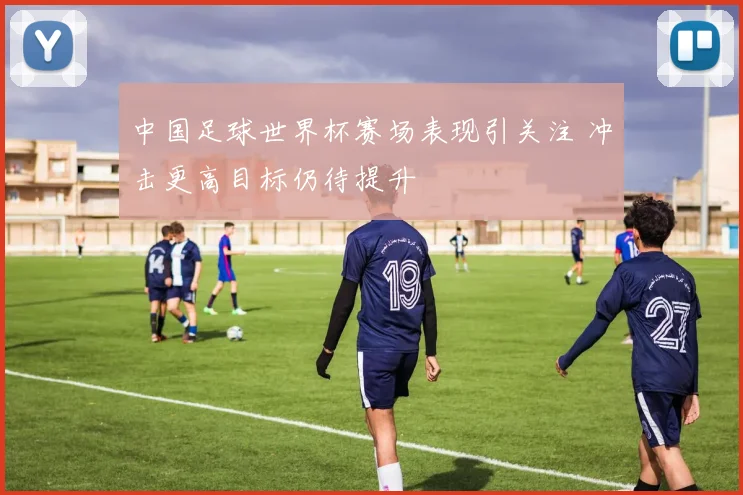 中国足球世界杯赛场表现引关注 冲击更高目标仍待提升