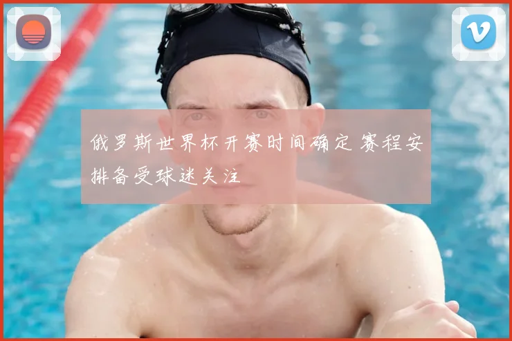 俄罗斯世界杯开赛时间确定 赛程安排备受球迷关注