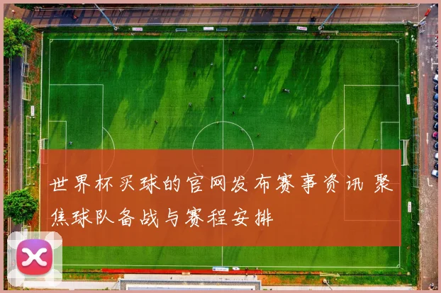 世界杯买球的官网发布赛事资讯 聚焦球队备战与赛程安排