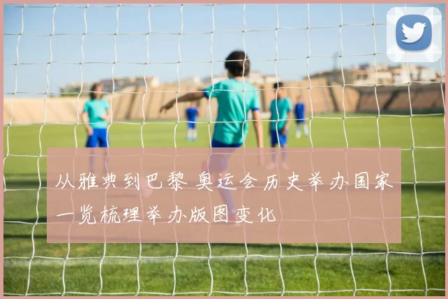 从雅典到巴黎 奥运会历史举办国家一览梳理举办版图变化