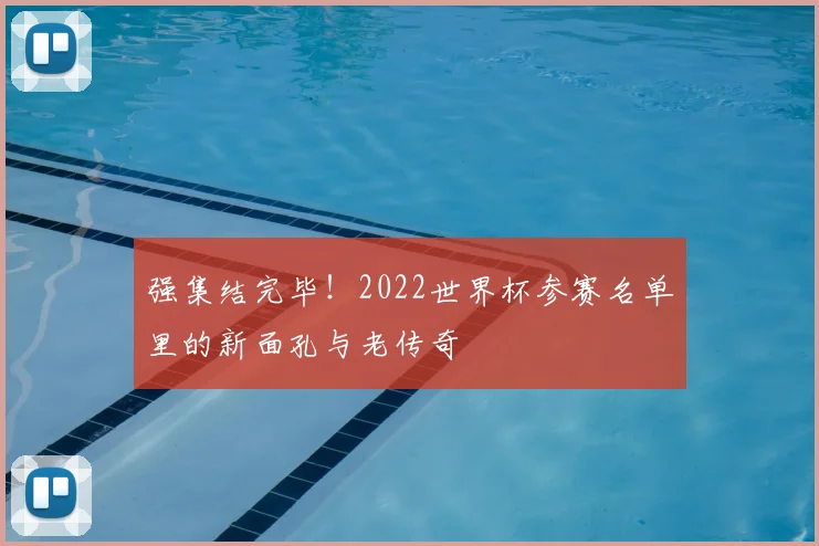 强集结完毕!2022世界杯参赛名单里的新面孔与老传奇