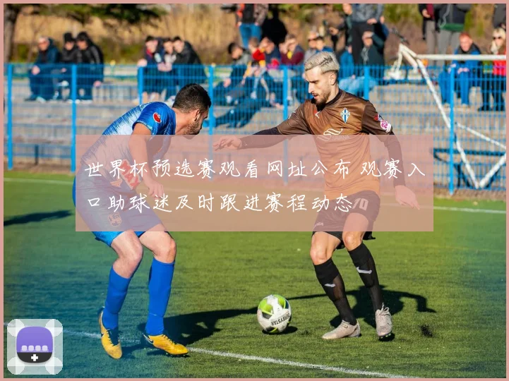 世界杯预选赛观看网址公布 观赛入口助球迷及时跟进赛程动态