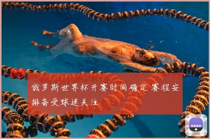俄罗斯世界杯开赛时间确定 赛程安排备受球迷关注