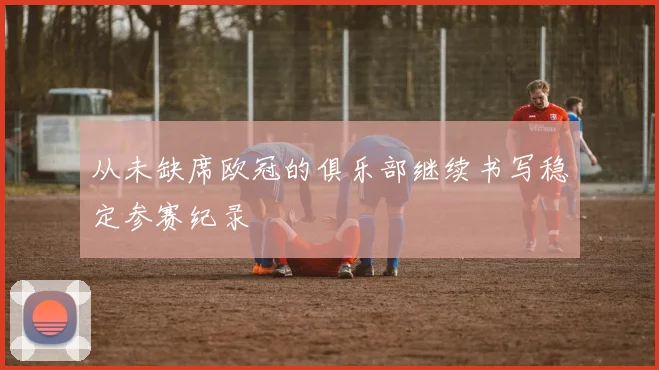 从未缺席欧冠的俱乐部继续书写稳定参赛纪录