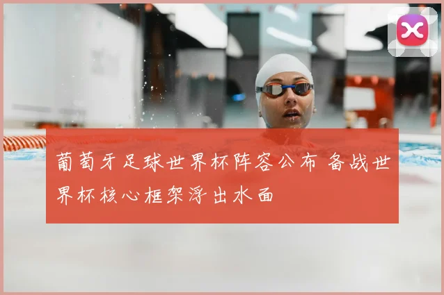 葡萄牙足球世界杯阵容公布 备战世界杯核心框架浮出水面