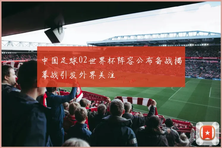 中国足球02世界杯阵容公布备战揭幕战引发外界关注