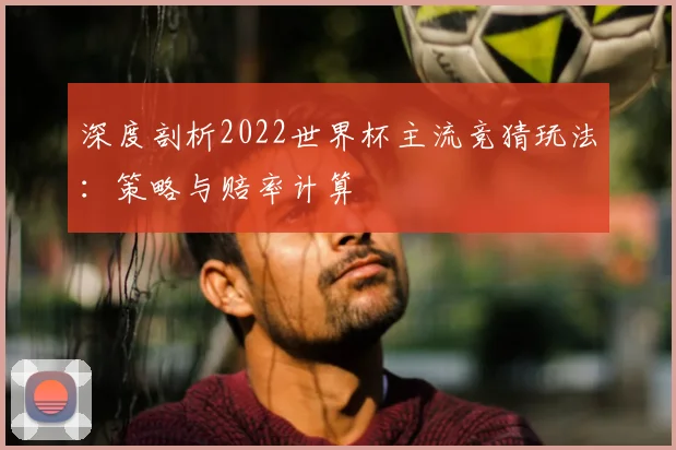 深度剖析2022世界杯主流竞猜玩法：策略与赔率计算