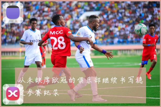 从未缺席欧冠的俱乐部继续书写稳定参赛纪录