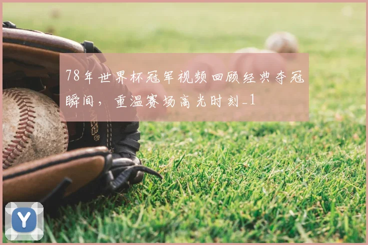 78年世界杯冠军视频回顾经典夺冠瞬间,重温赛场高光时刻_1