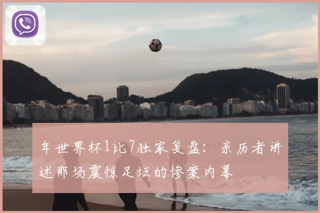 年世界杯1比7独家复盘:亲历者讲述那场震惊足坛的惨案内幕