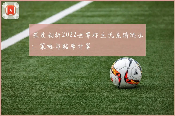 深度剖析2022世界杯主流竞猜玩法:策略与赔率计算