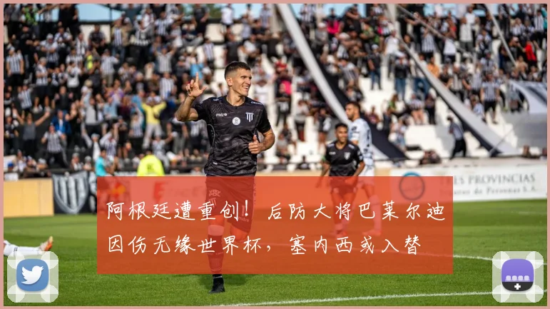阿根廷遭重创！后防大将巴莱尔迪因伤无缘世界杯，塞内西或入替